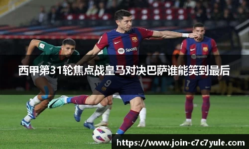 西甲第31轮焦点战皇马对决巴萨谁能笑到最后
