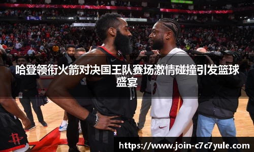 哈登领衔火箭对决国王队赛场激情碰撞引发篮球盛宴