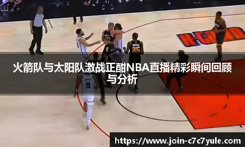 火箭队与太阳队激战正酣NBA直播精彩瞬间回顾与分析